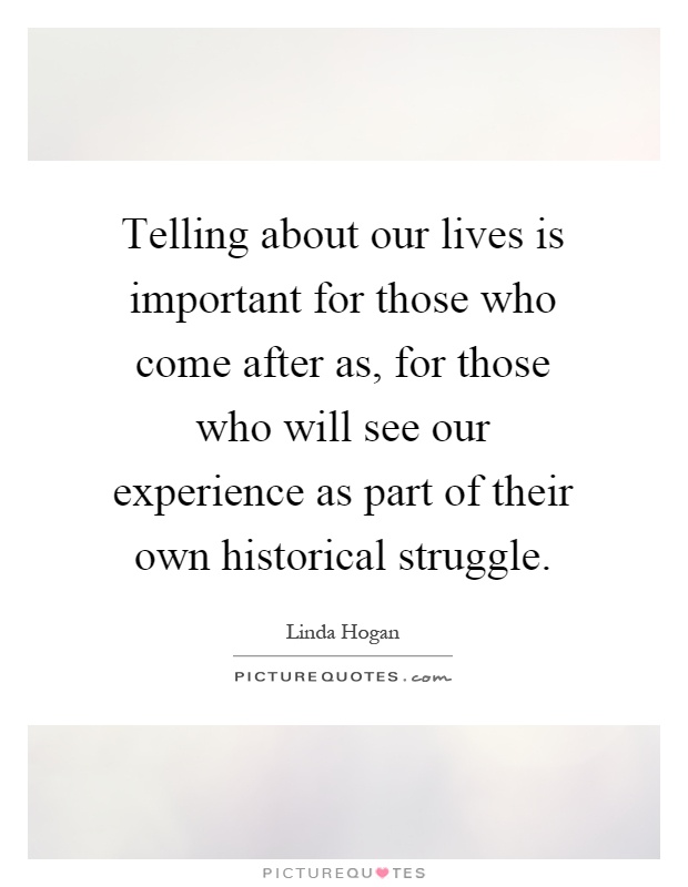 Telling about our lives is important for those who come after as, for those who will see our experience as part of their own historical struggle Picture Quote #1