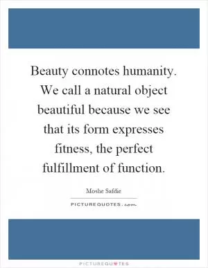 Beauty connotes humanity. We call a natural object beautiful because we see that its form expresses fitness, the perfect fulfillment of function Picture Quote #1