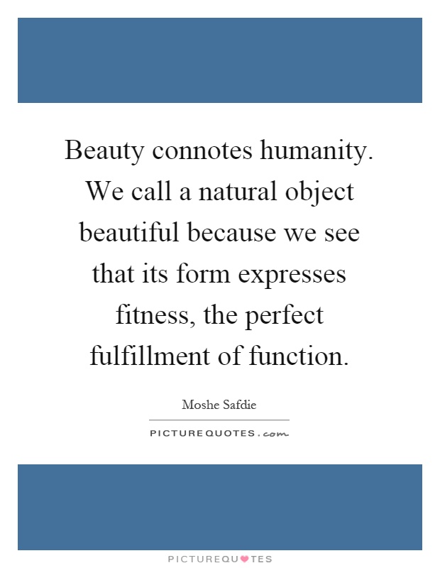 Beauty connotes humanity. We call a natural object beautiful because we see that its form expresses fitness, the perfect fulfillment of function Picture Quote #1