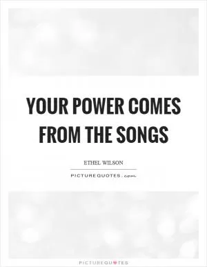 Your power comes from the songs Picture Quote #1