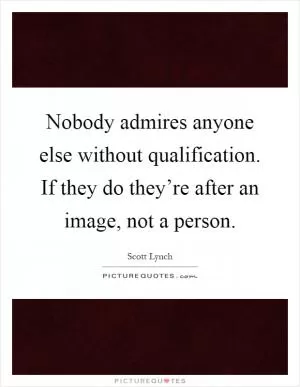 Nobody admires anyone else without qualification. If they do they’re after an image, not a person Picture Quote #1
