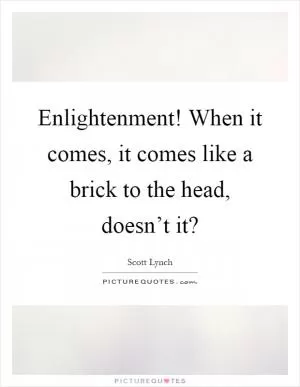 Enlightenment! When it comes, it comes like a brick to the head, doesn’t it? Picture Quote #1