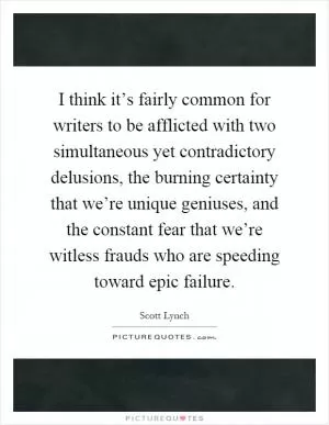 I think it’s fairly common for writers to be afflicted with two simultaneous yet contradictory delusions, the burning certainty that we’re unique geniuses, and the constant fear that we’re witless frauds who are speeding toward epic failure Picture Quote #1