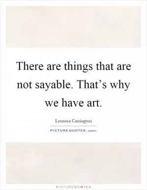 There are things that are not sayable. That’s why we have art Picture Quote #1