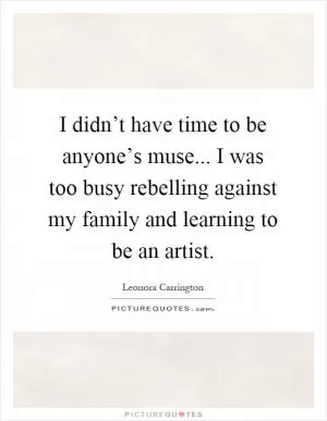 I didn’t have time to be anyone’s muse... I was too busy rebelling against my family and learning to be an artist Picture Quote #1