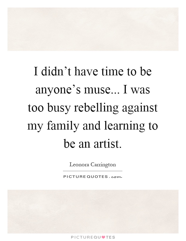 I didn't have time to be anyone's muse... I was too busy rebelling against my family and learning to be an artist Picture Quote #1