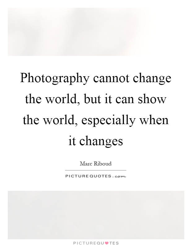 Photography cannot change the world, but it can show the world, especially when it changes Picture Quote #1