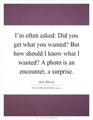 I’m often asked: Did you get what you wanted? But how should I know what I wanted? A photo is an encounter, a surprise Picture Quote #1