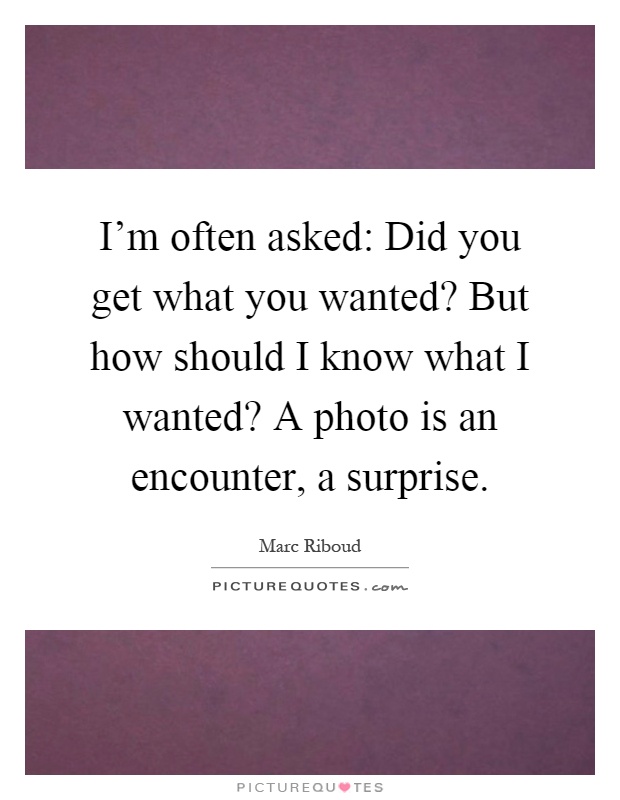 I'm often asked: Did you get what you wanted? But how should I know what I wanted? A photo is an encounter, a surprise Picture Quote #1