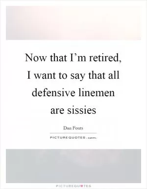 Now that I’m retired, I want to say that all defensive linemen are sissies Picture Quote #1