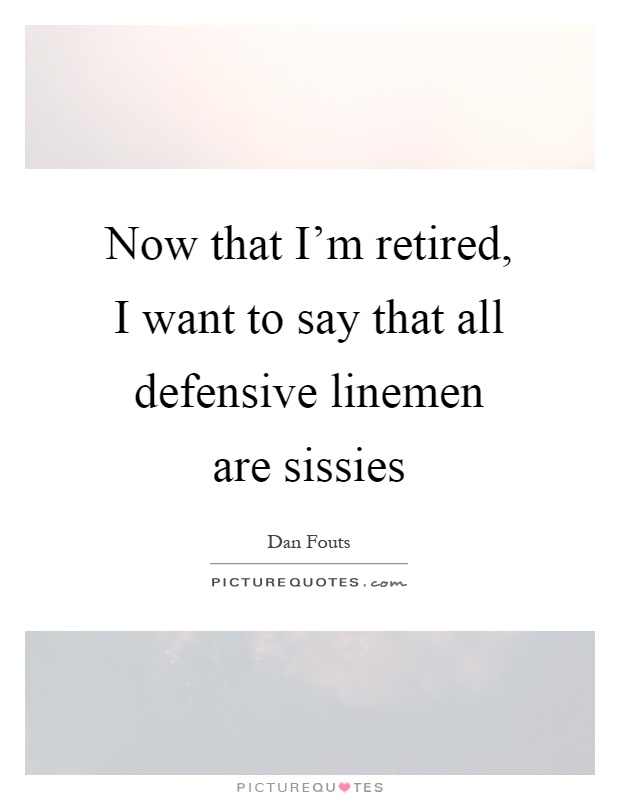 Now that I'm retired, I want to say that all defensive linemen are sissies Picture Quote #1