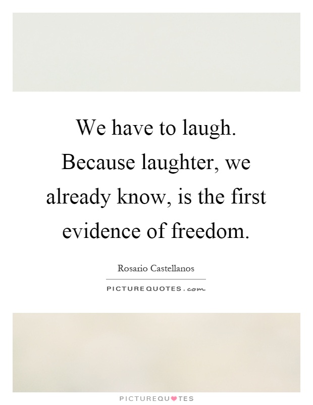 We have to laugh. Because laughter, we already know, is the first evidence of freedom Picture Quote #1