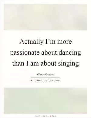Actually I’m more passionate about dancing than I am about singing Picture Quote #1