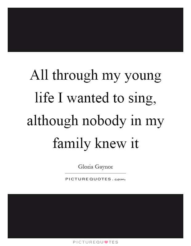 All through my young life I wanted to sing, although nobody in my family knew it Picture Quote #1
