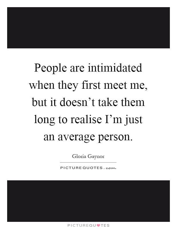 People are intimidated when they first meet me, but it doesn't take them long to realise I'm just an average person Picture Quote #1