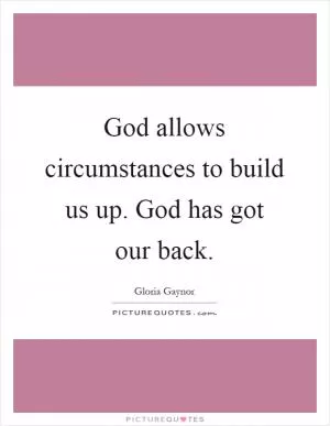 God allows circumstances to build us up. God has got our back Picture Quote #1