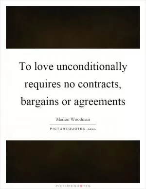 To love unconditionally requires no contracts, bargains or agreements Picture Quote #1