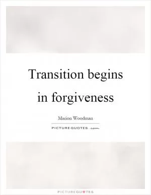 Transition begins in forgiveness Picture Quote #1