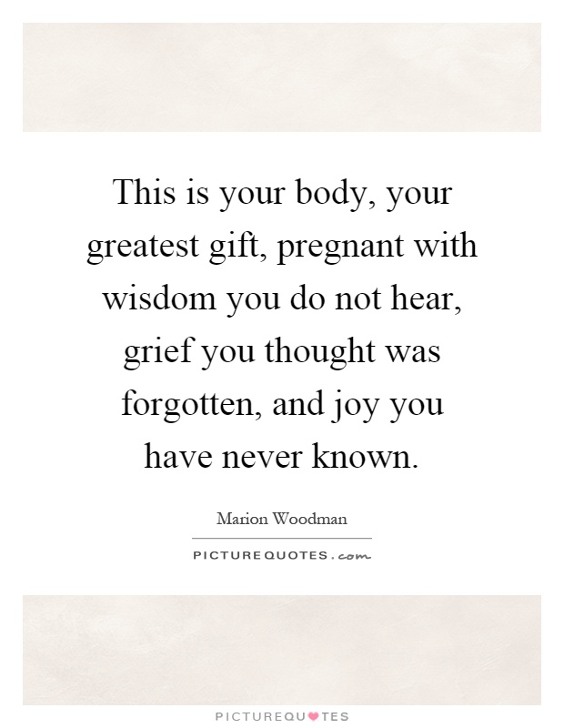 This is your body, your greatest gift, pregnant with wisdom you do not hear, grief you thought was forgotten, and joy you have never known Picture Quote #1