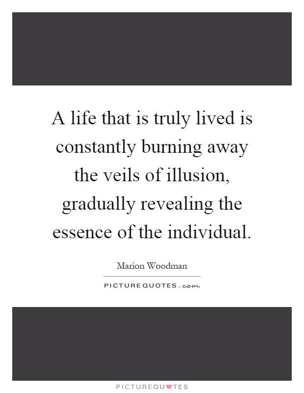 A life that is truly lived is constantly burning away the veils of illusion, gradually revealing the essence of the individual Picture Quote #1