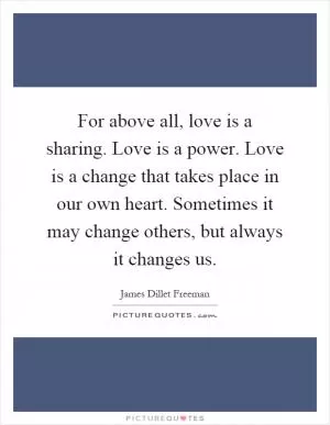 For above all, love is a sharing. Love is a power. Love is a change that takes place in our own heart. Sometimes it may change others, but always it changes us Picture Quote #1