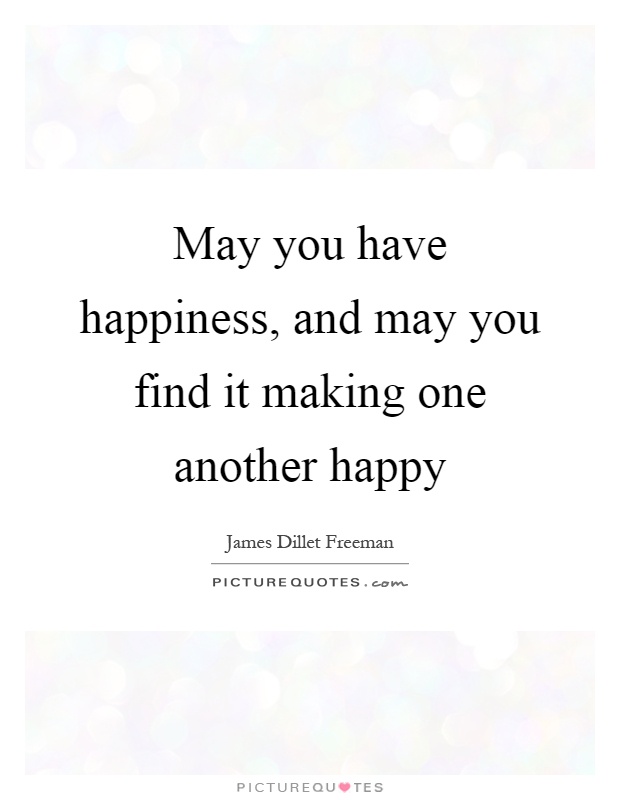 May you have happiness, and may you find it making one another happy Picture Quote #1