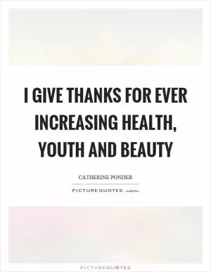I give thanks for ever increasing health, youth and beauty Picture Quote #1