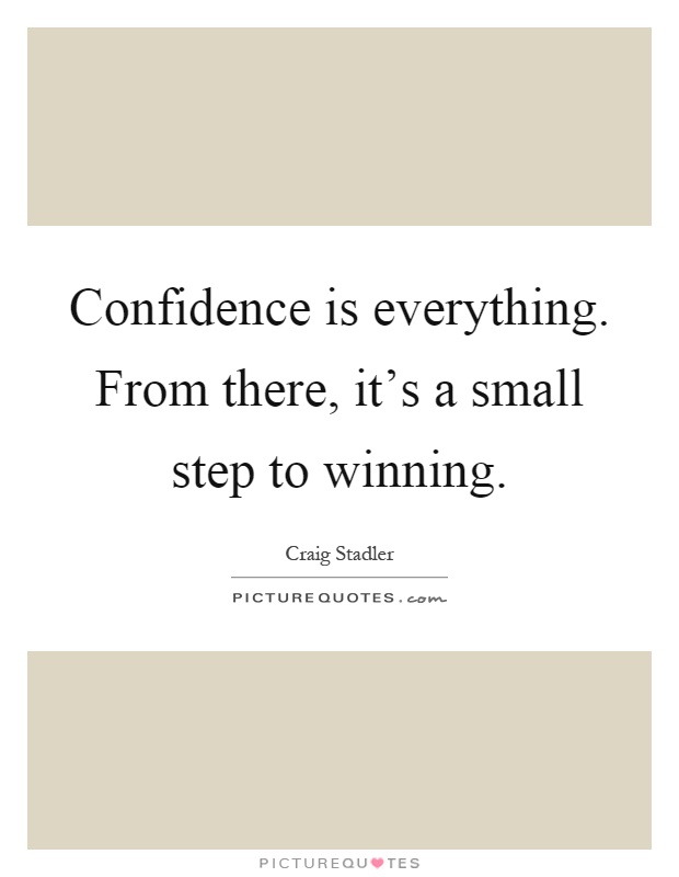 Confidence is everything. From there, it's a small step to winning Picture Quote #1