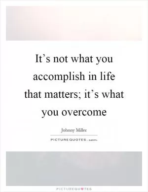 It’s not what you accomplish in life that matters; it’s what you overcome Picture Quote #1