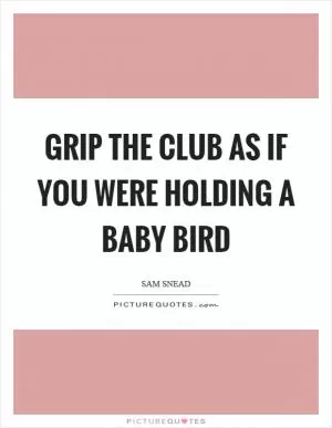 Grip the club as if you were holding a baby bird Picture Quote #1