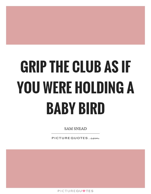 Grip the club as if you were holding a baby bird Picture Quote #1