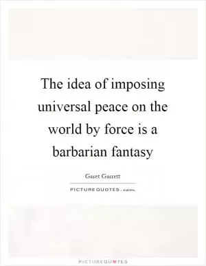 The idea of imposing universal peace on the world by force is a barbarian fantasy Picture Quote #1