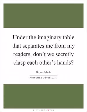 Under the imaginary table that separates me from my readers, don’t we secretly clasp each other’s hands? Picture Quote #1
