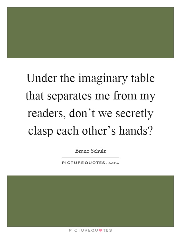 Under the imaginary table that separates me from my readers, don't we secretly clasp each other's hands? Picture Quote #1