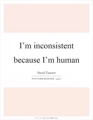 I’m inconsistent because I’m human Picture Quote #1