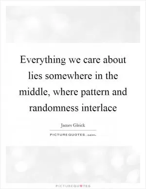 Everything we care about lies somewhere in the middle, where pattern and randomness interlace Picture Quote #1