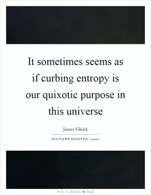 It sometimes seems as if curbing entropy is our quixotic purpose in this universe Picture Quote #1