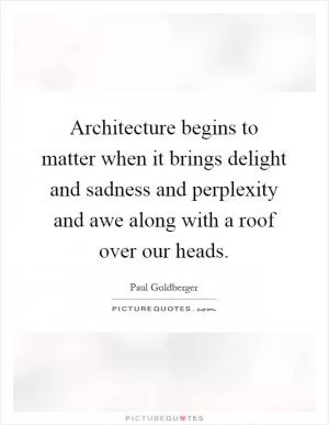 Architecture begins to matter when it brings delight and sadness and perplexity and awe along with a roof over our heads Picture Quote #1