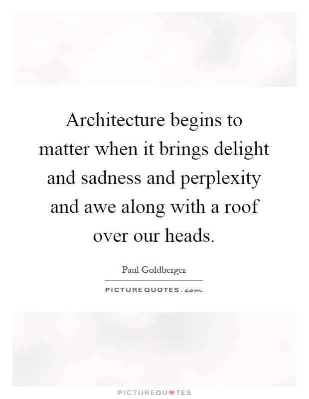 Architecture begins to matter when it brings delight and sadness ...