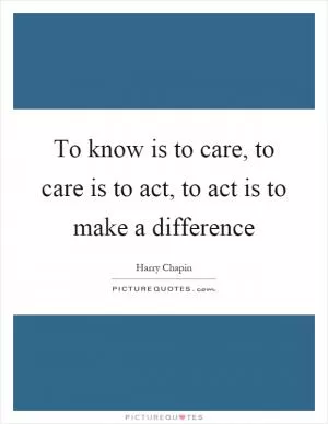 To know is to care, to care is to act, to act is to make a difference Picture Quote #1