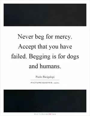 Never beg for mercy. Accept that you have failed. Begging is for dogs and humans Picture Quote #1