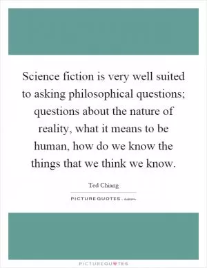 Science fiction is very well suited to asking philosophical questions; questions about the nature of reality, what it means to be human, how do we know the things that we think we know Picture Quote #1