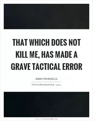 That which does not kill me, has made a grave tactical error Picture Quote #1