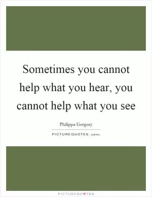 Sometimes you cannot help what you hear, you cannot help what you see Picture Quote #1