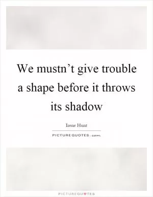 We mustn’t give trouble a shape before it throws its shadow Picture Quote #1