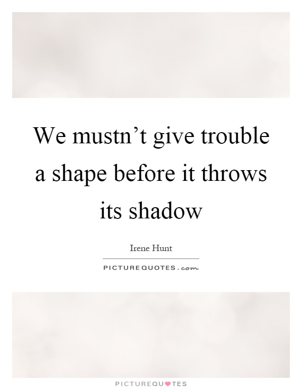 We mustn't give trouble a shape before it throws its shadow Picture Quote #1
