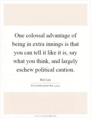 One colossal advantage of being in extra innings is that you can tell it like it is, say what you think, and largely eschew political caution Picture Quote #1