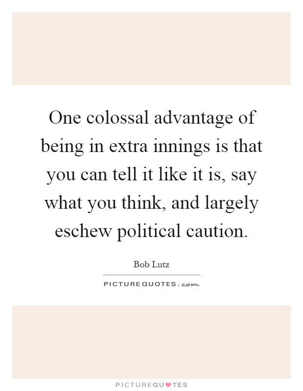 One colossal advantage of being in extra innings is that you can tell it like it is, say what you think, and largely eschew political caution Picture Quote #1