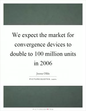 We expect the market for convergence devices to double to 100 million units in 2006 Picture Quote #1