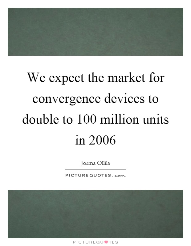 We expect the market for convergence devices to double to 100 million units in 2006 Picture Quote #1